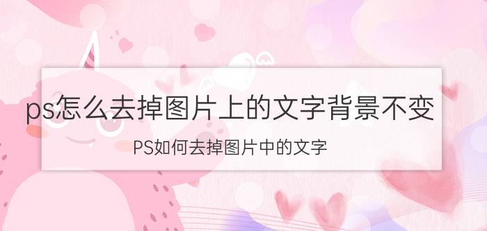 ps怎么去掉图片上的文字背景不变 PS如何去掉图片中的文字，并保留底色呢？